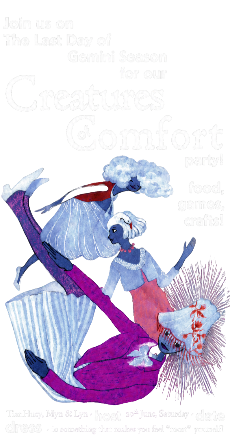 Join us on the last day of Gemini season for our Creatures of Comfort party — food, games, crafts. Hosted by TianHuey, Myn and Lyn. 20th June, Saturday. Dress in something that makes you feel most yourself.